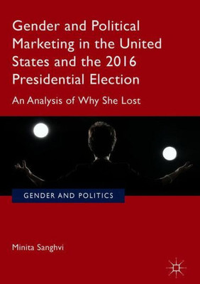 Gender And Political Marketing In The United States And The 2016 Presidential Election: An Analysis Of Why She Lost (Gender And Politics)