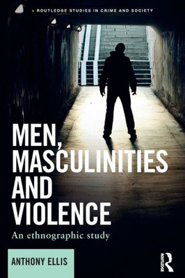 Men, Masculinities And Violence: An Ethnographic Study (Routledge Studies In Crime And Society)