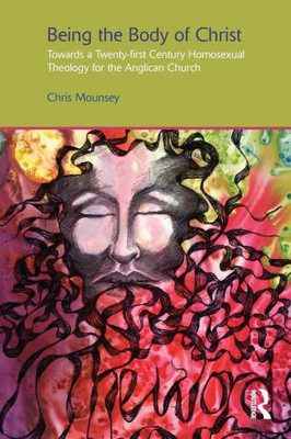 Being The Body Of Christ: Towards A Twenty-First Century Homosexual Theology For The Anglican Church (Gender, Theology And Spirituality)