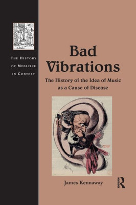 Bad Vibrations: The History Of The Idea Of Music As A Cause Of Disease (The History Of Medicine In Context)