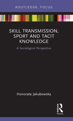 Skill Transmission, Sport And Tacit Knowledge (Routledge Focus On Sport, Culture And Society)