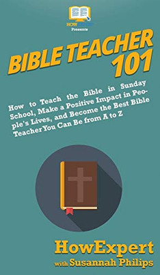 Bible Teacher 101: How to Teach the Bible in Sunday School, Make a Positive Impact in People's Lives, and Become the Best Bible Teacher You Can Be From A to Z