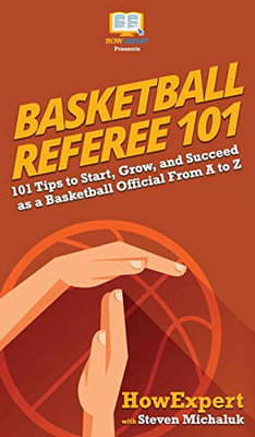 Basketball Referee 101: 101 Tips to Start, Grow, and Succeed as a Basketball Official From A to Z