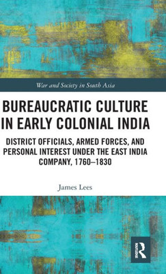 Bureaucratic Culture In Early Colonial India: District Officials, Armed Forces, And Personal Interest Under The East India Company, 1760-1830 (War And Society In South Asia)