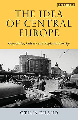 The Idea of Central Europe: Geopolitics, Culture and Regional Identity (Tauris Historical Geographical Series)