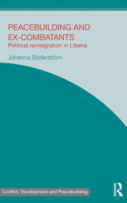 Peacebuilding And Ex-Combatants: Political Reintegration In Liberia (Studies In Conflict, Development And Peacebuilding)