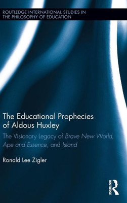 The Educational Prophecies Of Aldous Huxley: The Visionary Legacy Of Brave New World, Ape And Essence And Island (Routledge International Studies In The Philosophy Of Education)