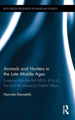 Animals And Hunters In The Late Middle Ages: Evidence From The Bnf Ms Fr. 616 Of The Livre De Chasse By Gaston Fébus (Routledge Research In Museum Studies)