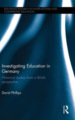 Investigating Education In Germany: Historical Studies From A British Perspective (Routledge Research In International And Comparative Education)