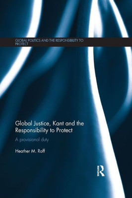 Global Justice, Kant And The Responsibility To Protect (Global Politics And The Responsibility To Protect)