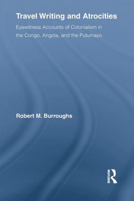 Travel Writing And Atrocities: Eyewitness Accounts Of Colonialism In The Congo, Angola, And The Putumayo (Routledge Research In Travel Writing)