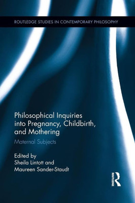 Philosophical Inquiries Into Pregnancy, Childbirth, And Mothering: Maternal Subjects (Routledge Studies In Contemporary Philosophy)