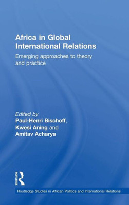 Africa In Global International Relations: Emerging Approaches To Theory And Practice (Routledge Studies In African Politics And International Relations)