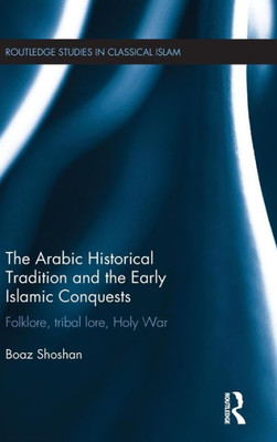 The Arabic Historical Tradition & The Early Islamic Conquests: Folklore, Tribal Lore, Holy War (Routledge Studies In Classical Islam)