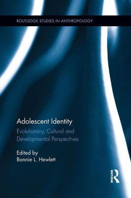 Adolescent Identity: Evolutionary, Cultural And Developmental Perspectives (Routledge Studies In Anthropology)