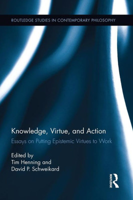 Knowledge, Virtue, And Action: Essays On Putting Epistemic Virtues To Work (Routledge Studies In Contemporary Philosophy)