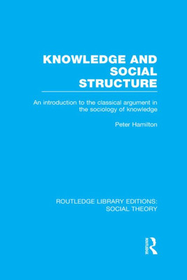 Knowledge And Social Structure (Rle Social Theory): An Introduction To The Classical Argument In The Sociology Of Knowledge (Routledge Library Editions: Social Theory)
