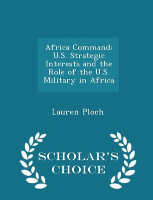 Africa Command: U.S. Strategic Interests And The Role Of The U.S. Military In Africa - Scholar's Choice Edition