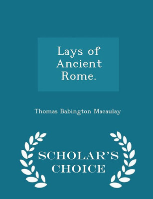 Lays Of Ancient Rome. - Scholar's Choice Edition