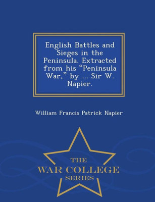 English Battles And Sieges In The Peninsula. Extracted From His Peninsula War, By ... Sir W. Napier. - War College Series
