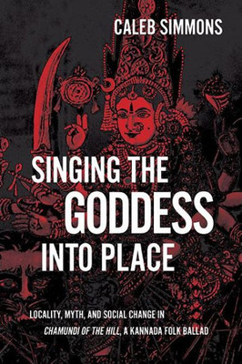 Singing The Goddess Into Place: Locality, Myth, And Social Change In Chamundi Of The Hill, A Kannada Folk Ballad (Hindu Studies)