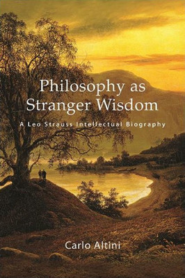 Philosophy As Stranger Wisdom: A Leo Strauss Intellectual Biography (Suny Series In The Thought And Legacy Of Leo Strauss)