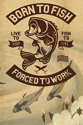 Born To Fish Forced To Work: Notebook For The Serious Fisherman To Record Fishing Trip Experiences | Fishing Trip Log Book