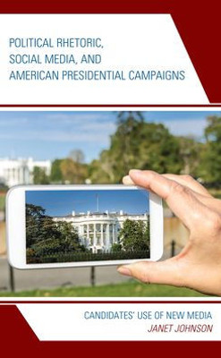 Political Rhetoric, Social Media, And American Presidential Campaigns: Candidates Use Of New Media (Lexington Studies In Political Communication)