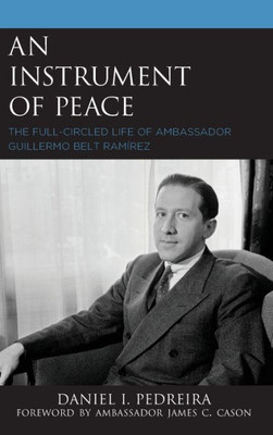 An Instrument Of Peace: The Full-Circled Life Of Ambassador Guillermo Belt Ramírez