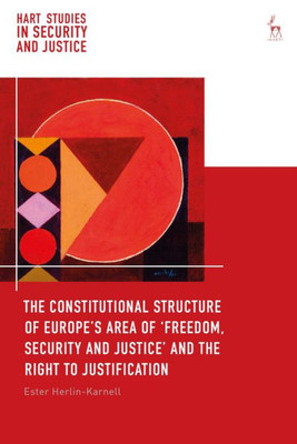 The Constitutional Structure Of EuropeS Area Of Freedom, Security And Justice And The Right To Justification (Hart Studies In Security And Justice)