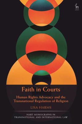 Faith In Courts: Human Rights Advocacy And The Transnational Regulation Of Religion (Hart Monographs In Transnational And International Law)