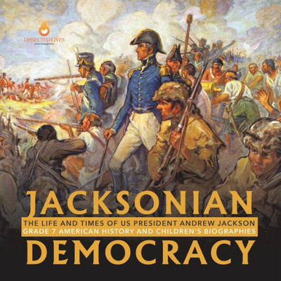 Jacksonian Democracy : The Life And Times Of Us President Andrew Jackson Grade 7 American History And Children's Biographies