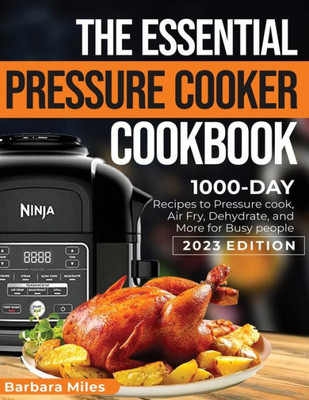 The Essential Pressure Cooker Cookbook: 1000-Day Recipes To Pressure Cook, Air Fryer, Dehydrate, And More For Busy People 2023 Edition