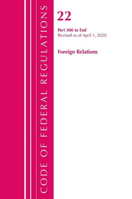 Code Of Federal Regulations, Title 22 Foreign Relations 300-End, Revised As Of April 1, 2020
