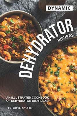 Dynamic Dehydrator Recipes: An Illustrated Cookbook of Dehydrator Dish Ideas!