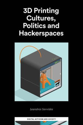 3D Printing Cultures, Politics And Hackerspaces (Digital Activism And Society: Politics, Economy And Culture In Network Communication)