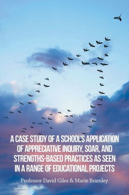 A Case Study Of A School?S Application Of Appreciative Inquiry, Soar, And Strengths-Based Practices As Seen In A Range Of Educational Projects