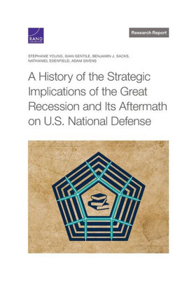 A History Of The Strategic Implications Of The Great Recession And Its Aftermath On U.S. National Defense (Research Report) A History Of The Strategic Implications Of The Great Recession And Its Aftermath On U.S. National Defense (Research Report)