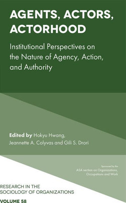 Agents, Actors, Actorhood: Institutional Perspectives On The Nature Of Agency, Action, And Authority (Research In The Sociology Of Organizations, 58)