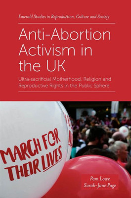 Anti-Abortion Activism In The Uk: Ultra-Sacrificial Motherhood, Religion And Reproductive Rights In The Public Sphere (Emerald Studies In Reproduction, Culture And Society)