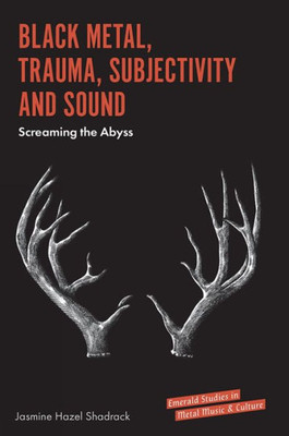 Black Metal, Trauma, Subjectivity And Sound: Screaming The Abyss (Emerald Studies In Metal Music And Culture)