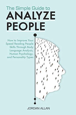 The Simple Guide to Analyze People: How to Improve Your Speed Reading People Skills Through Body Language Analysis, Human Psychology, and Personality Types