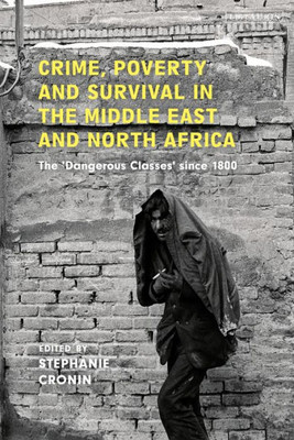 Crime, Poverty And Survival In The Middle East And North Africa: The 'Dangerous Classes' Since 1800 (Library Of Middle East History)