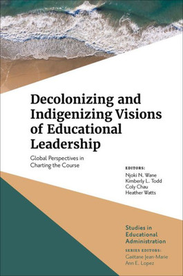 Decolonizing And Indigenizing Visions Of Educational Leadership: Global Perspectives In Charting The Course (Studies In Educational Administration)