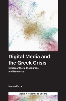 Digital Media And The Greek Crisis: Cyberconflicts, Discourses And Networks (Digital Activism And Society: Politics, Economy And Culture In Network Communication)