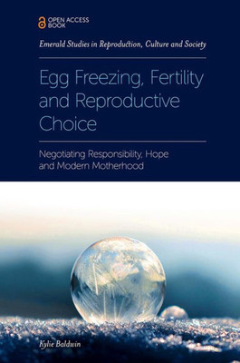Egg Freezing, Fertility And Reproductive Choice: Negotiating Responsibility, Hope And Modern Motherhood (Emerald Studies In Reproduction, Culture And Society)