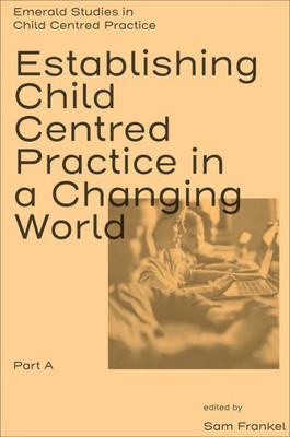 Establishing Child Centred Practice In A Changing World, Part A (Emerald Studies In Child Centred Practice)