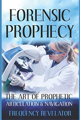 FORENSIC PROPHECY: The Art Of Prophetic Articulation And Navigation