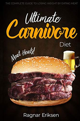 Ultimate Carnivore Diet: The Complete Guide To Losing Weight By Eating Meat