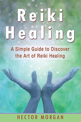Reiki Healing: A Simple Guide to Discover the Art of Reiki Healing